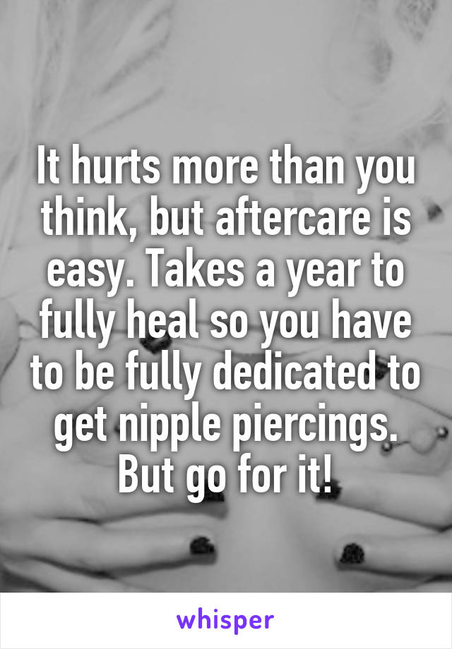 It hurts more than you think, but aftercare is easy. Takes a year to fully heal so you have to be fully dedicated to get nipple piercings. But go for it!