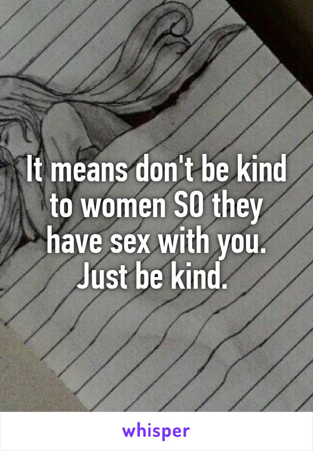 It means don't be kind to women SO they have sex with you. Just be kind. 