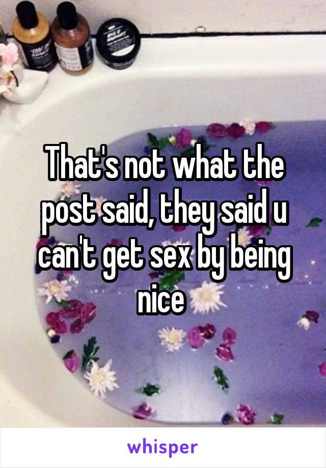 That's not what the post said, they said u can't get sex by being nice 