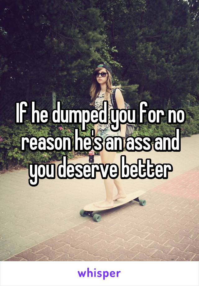 If he dumped you for no reason he's an ass and you deserve better