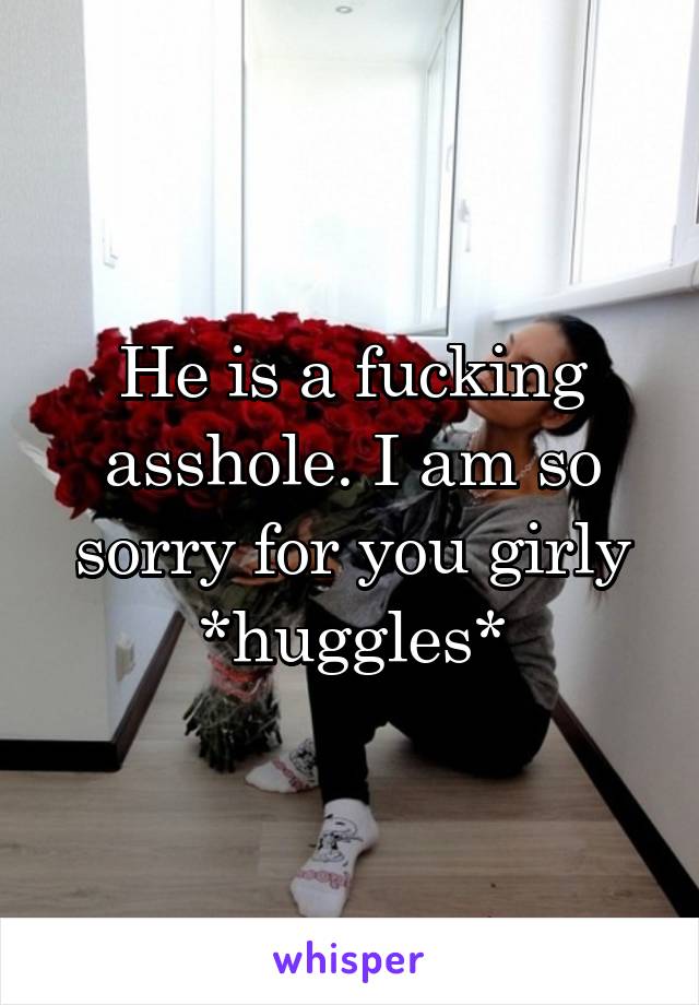 He is a fucking asshole. I am so sorry for you girly *huggles*