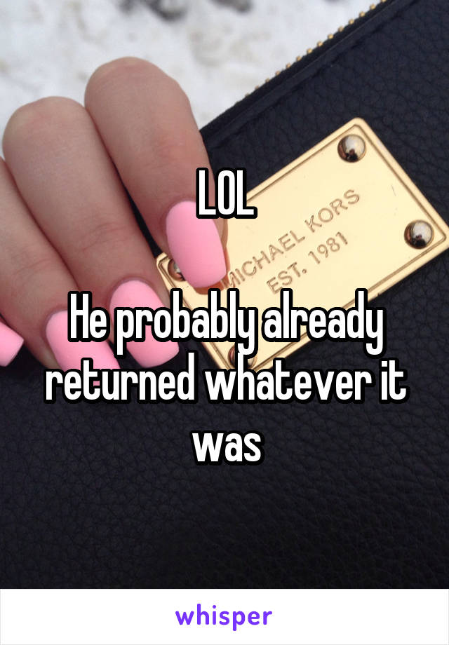 LOL

He probably already returned whatever it was