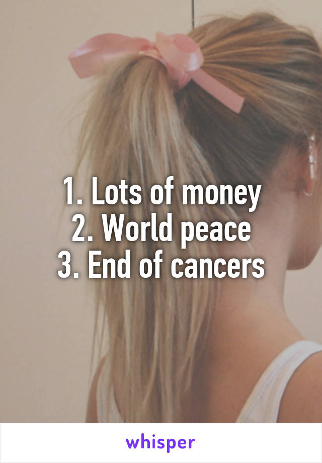 1. Lots of money
2. World peace
3. End of cancers