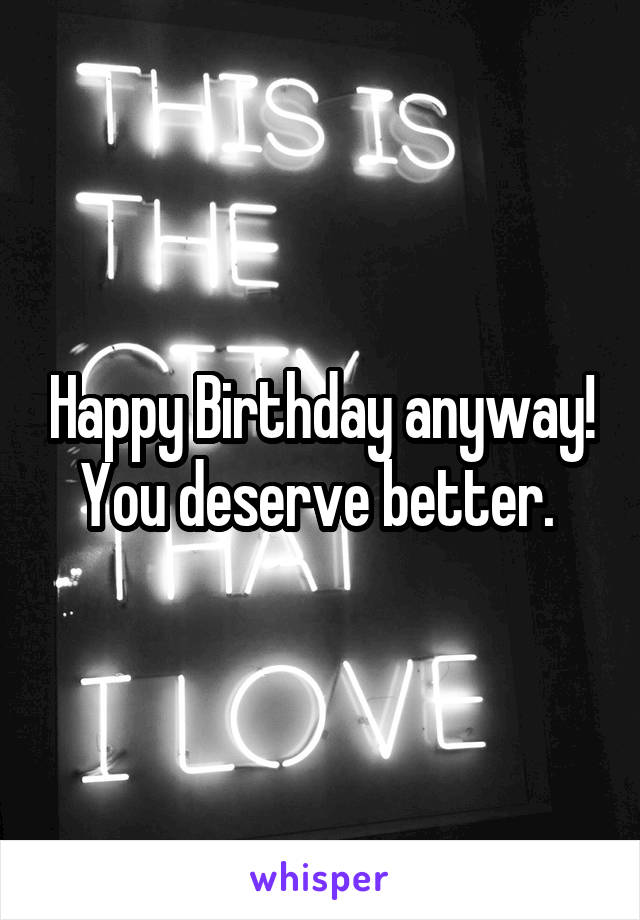 Happy Birthday anyway! You deserve better. 