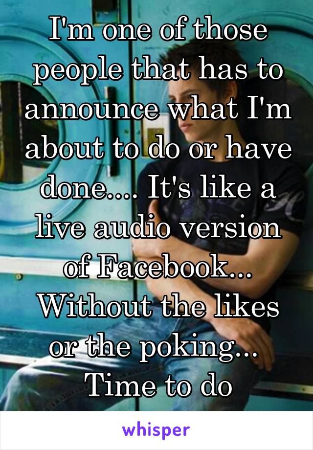 I'm one of those people that has to announce what I'm about to do or have done.... It's like a live audio version of Facebook... Without the likes or the poking... 
Time to do laundry!
