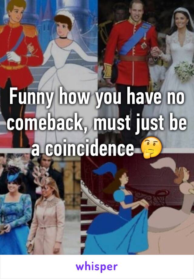 Funny how you have no comeback, must just be a coincidence 🤔