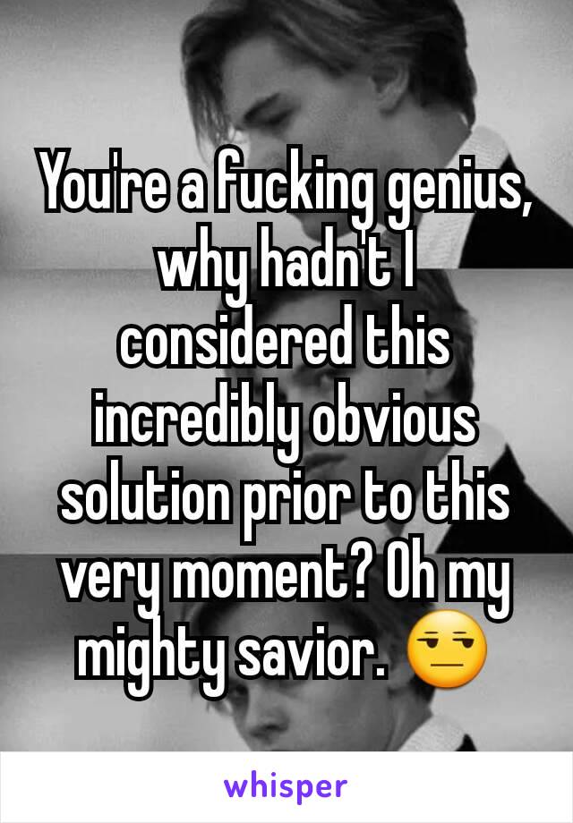 You're a fucking genius, why hadn't I considered this incredibly obvious solution prior to this very moment? Oh my mighty savior. 😒