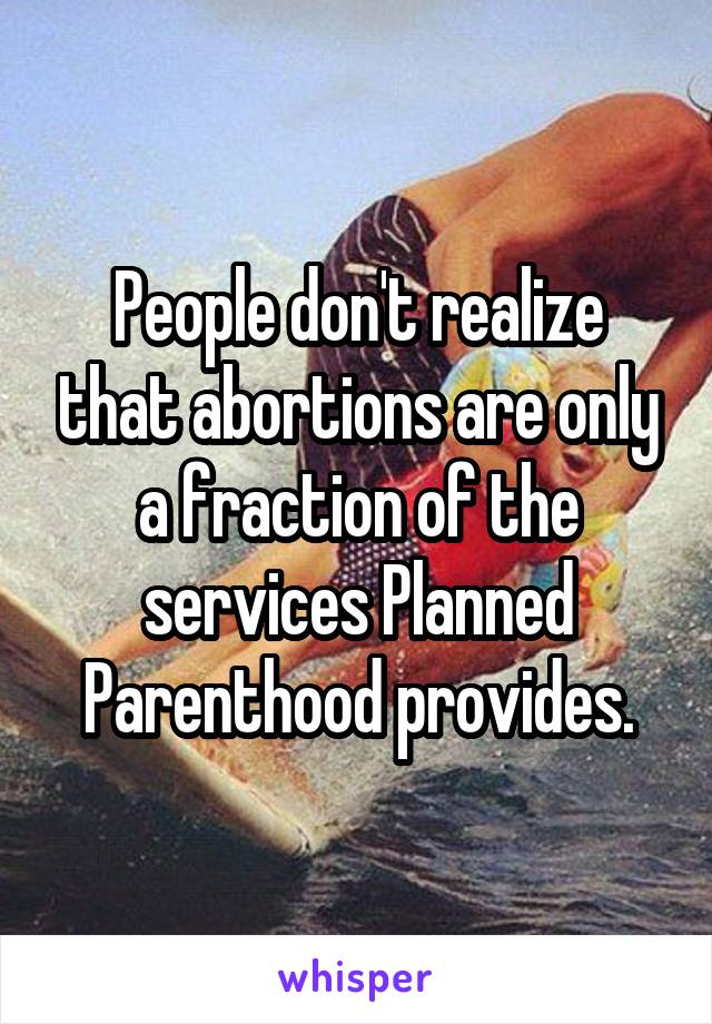 People don't realize that abortions are only a fraction of the services Planned Parenthood provides.