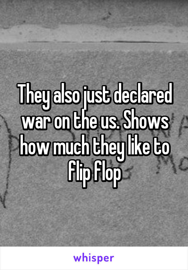 They also just declared war on the us. Shows how much they like to flip flop