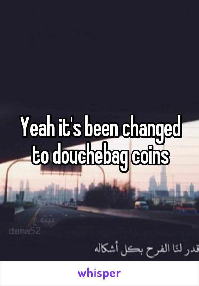 Yeah it's been changed to douchebag coins