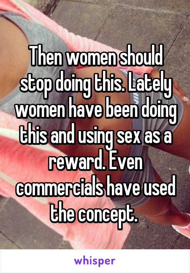 Then women should stop doing this. Lately women have been doing this and using sex as a reward. Even commercials have used the concept. 