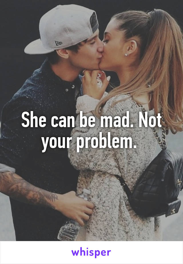 She can be mad. Not your problem. 