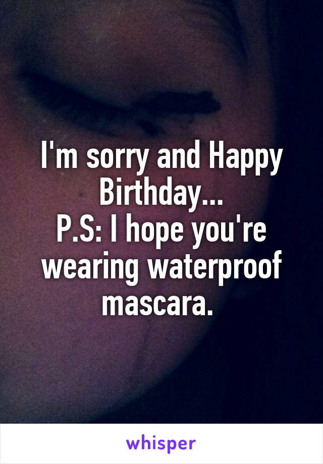 I'm sorry and Happy Birthday...
P.S: I hope you're wearing waterproof mascara. 