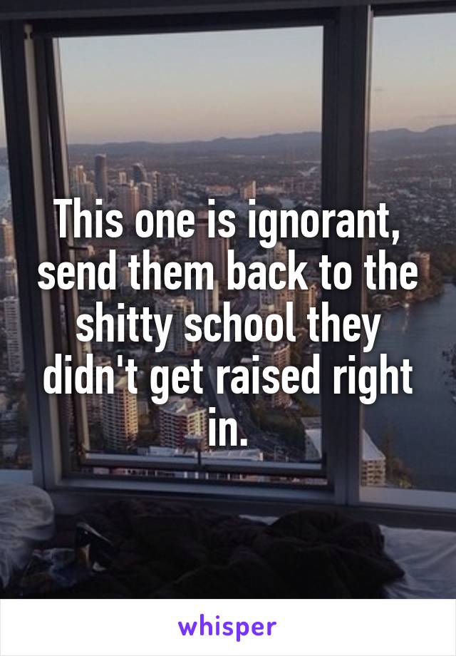 This one is ignorant, send them back to the shitty school they didn't get raised right in.