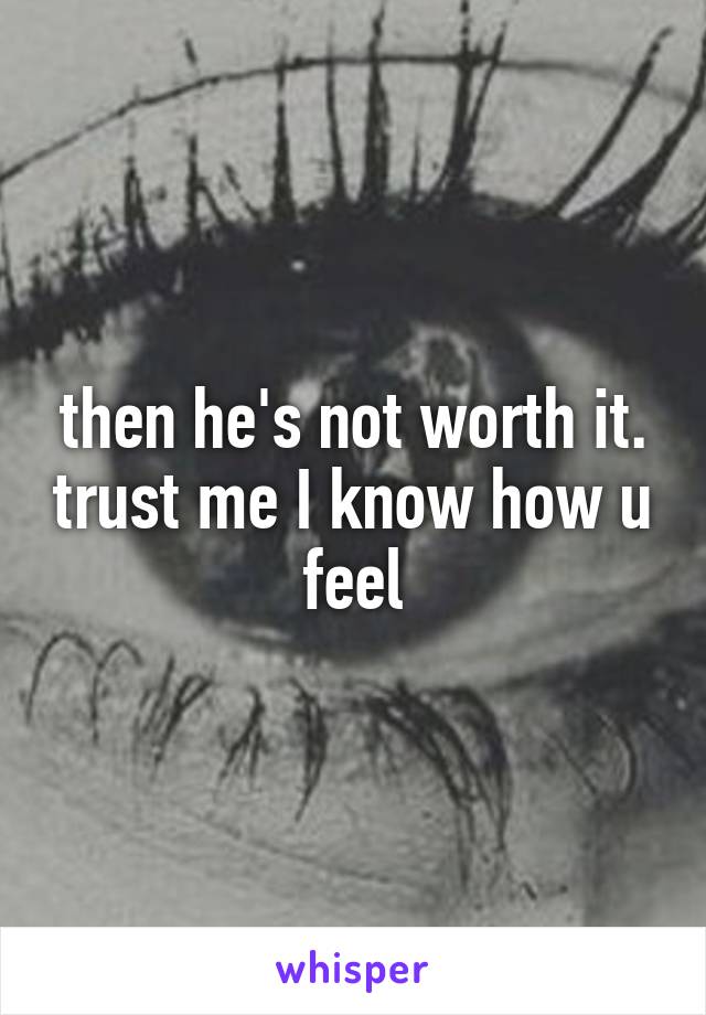 then he's not worth it. trust me I know how u feel