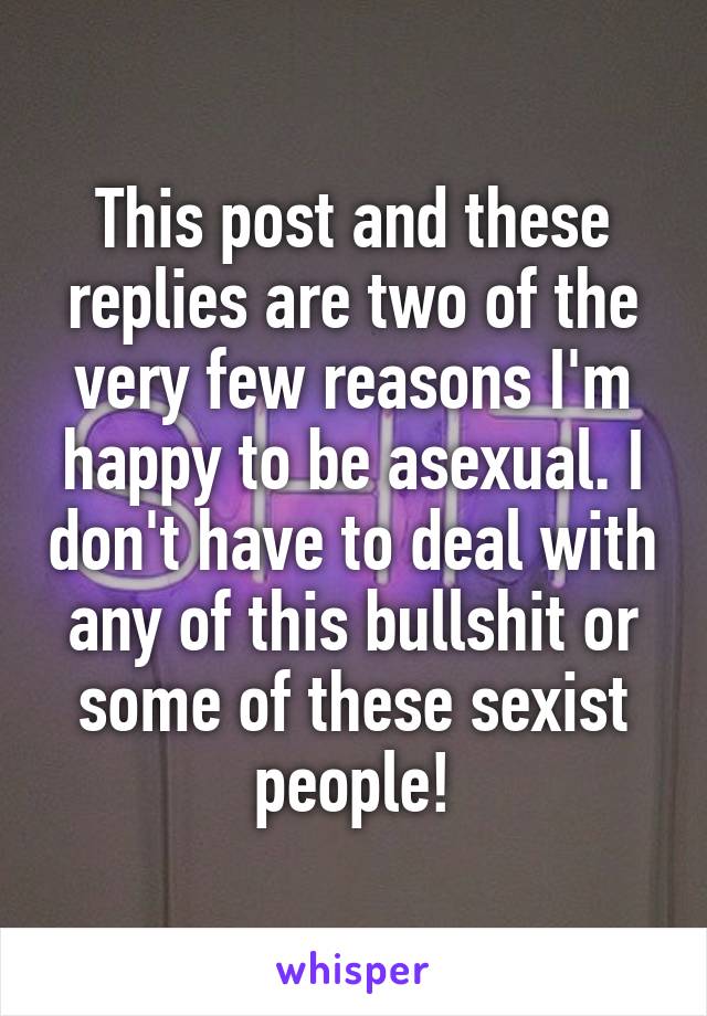 This post and these replies are two of the very few reasons I'm happy to be asexual. I don't have to deal with any of this bullshit or some of these sexist people!