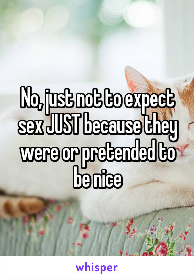 No, just not to expect sex JUST because they were or pretended to be nice