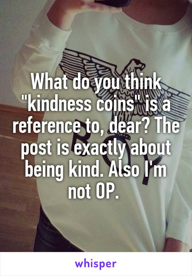 What do you think "kindness coins" is a reference to, dear? The post is exactly about being kind. Also I'm not OP. 