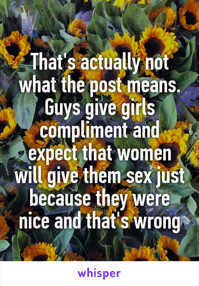 That's actually not what the post means. Guys give girls compliment and expect that women will give them sex just because they were nice and that's wrong