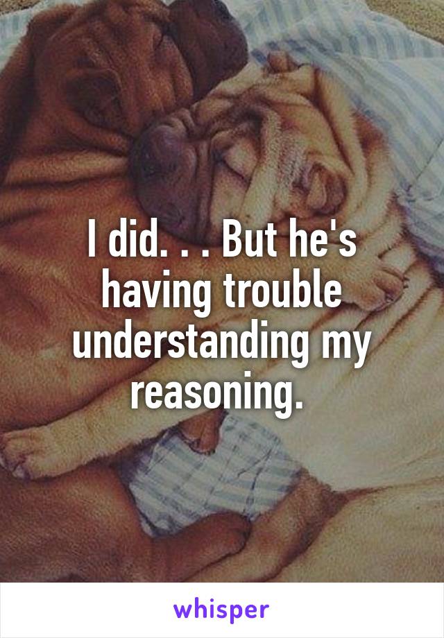 I did. . . But he's having trouble understanding my reasoning. 