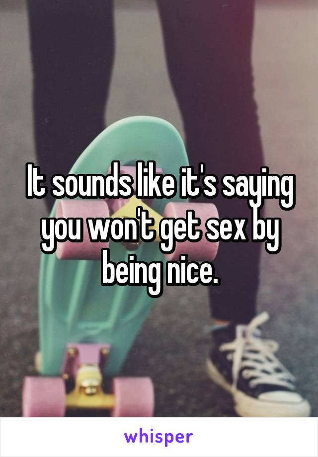 It sounds like it's saying you won't get sex by being nice.