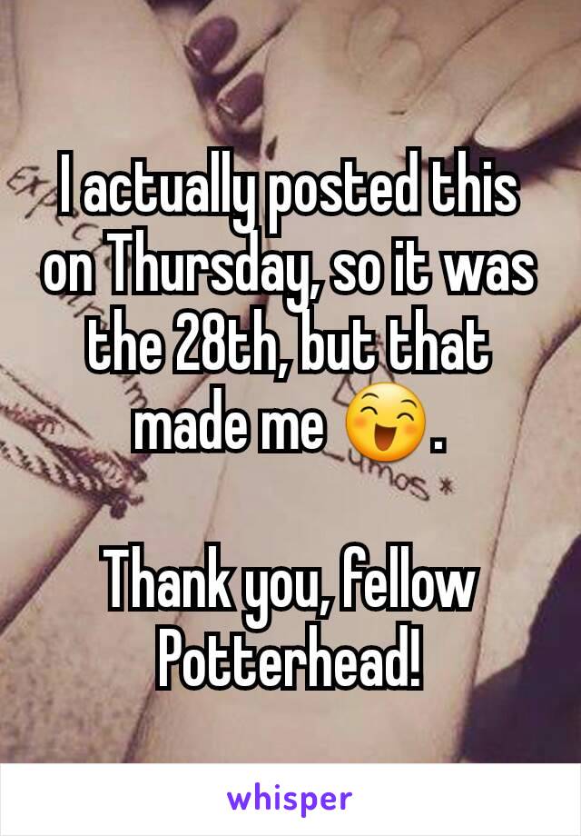 I actually posted this on Thursday, so it was the 28th, but that made me 😄.

Thank you, fellow Potterhead!