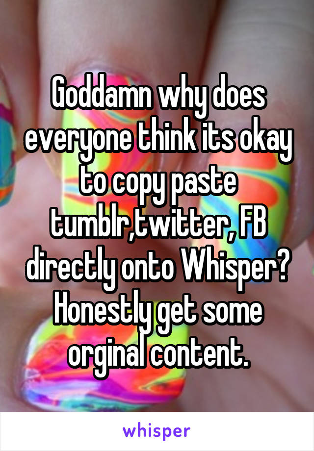 Goddamn why does everyone think its okay to copy paste tumblr,twitter, FB directly onto Whisper? Honestly get some orginal content.