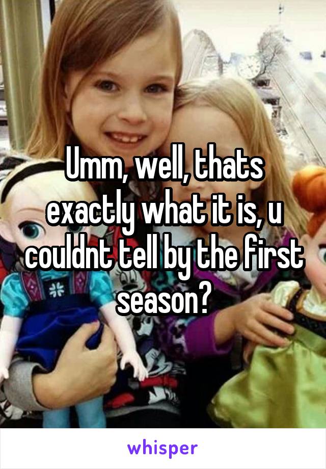 Umm, well, thats exactly what it is, u couldnt tell by the first season?