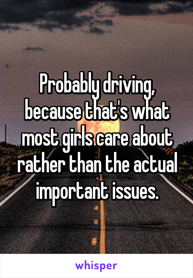 Probably driving, because that's what most girls care about rather than the actual important issues.