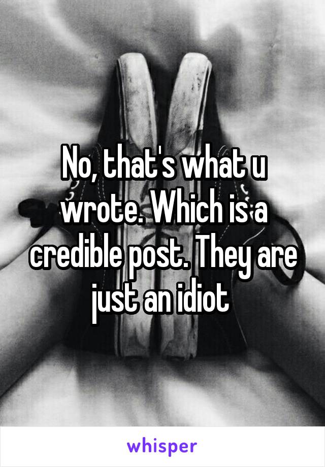 No, that's what u wrote. Which is a credible post. They are just an idiot 