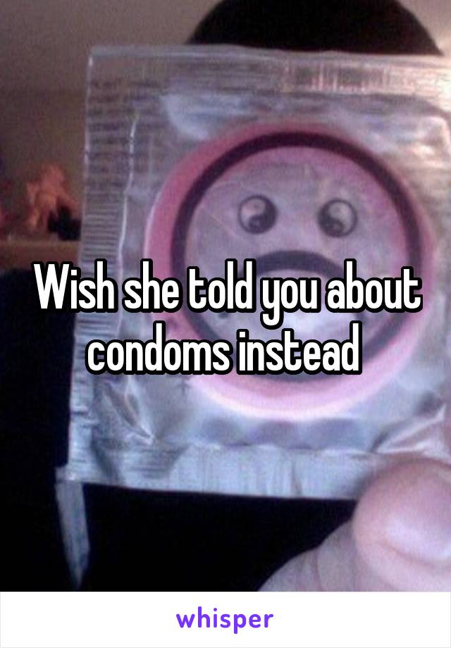 Wish she told you about condoms instead 