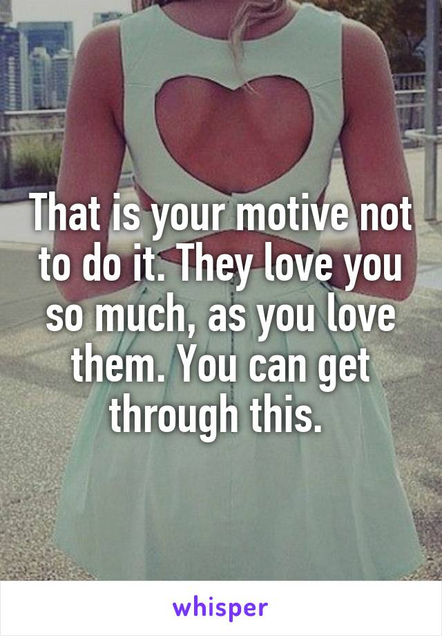 That is your motive not to do it. They love you so much, as you love them. You can get through this. 