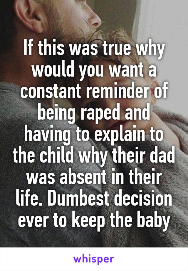 If this was true why would you want a constant reminder of being raped and having to explain to the child why their dad was absent in their life. Dumbest decision ever to keep the baby