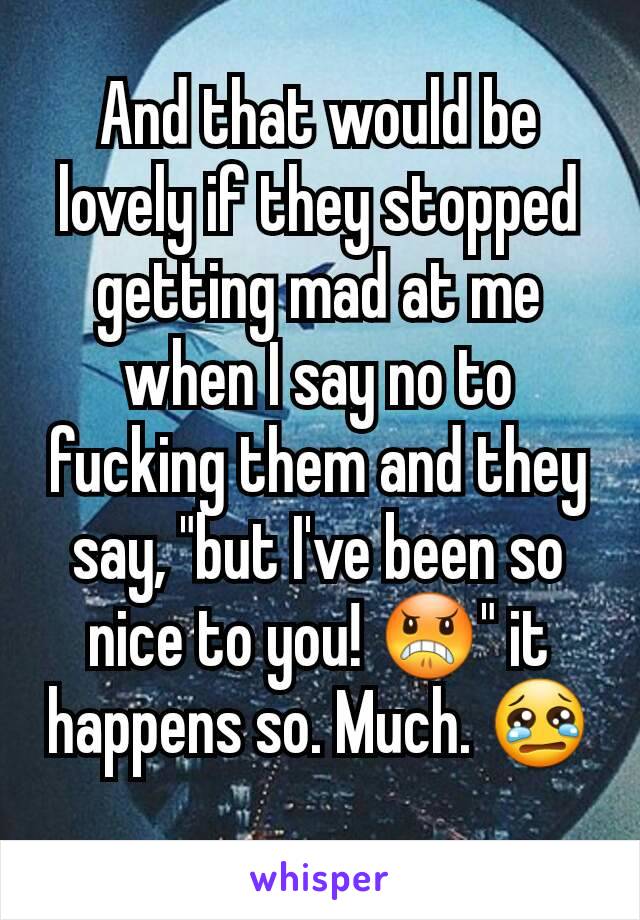 And that would be lovely if they stopped getting mad at me when I say no to fucking them and they say, "but I've been so nice to you! 😠" it happens so. Much. 😢