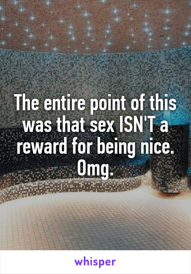 The entire point of this was that sex ISN'T a reward for being nice. Omg.