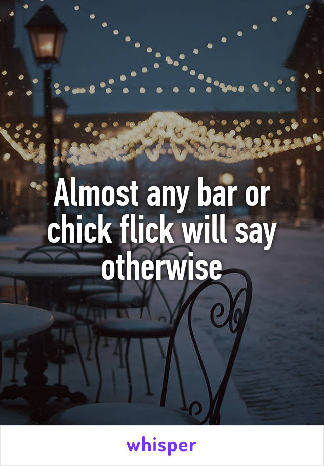 Almost any bar or chick flick will say otherwise