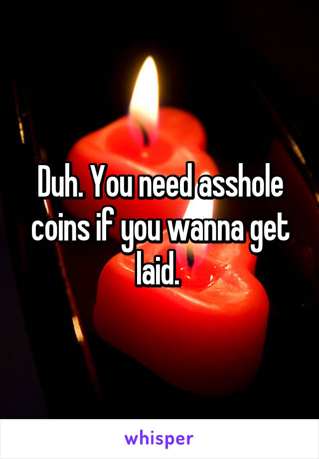 Duh. You need asshole coins if you wanna get laid. 