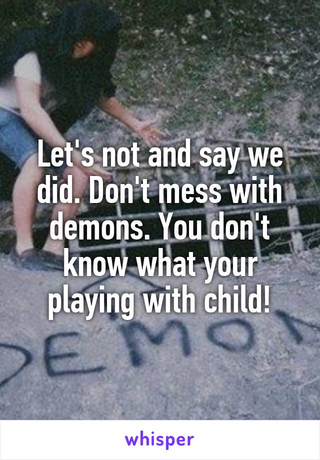 Let's not and say we did. Don't mess with demons. You don't know what your playing with child!