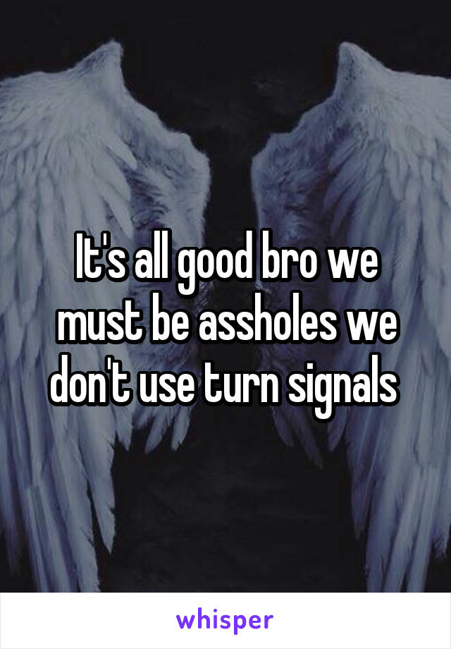 It's all good bro we must be assholes we don't use turn signals 