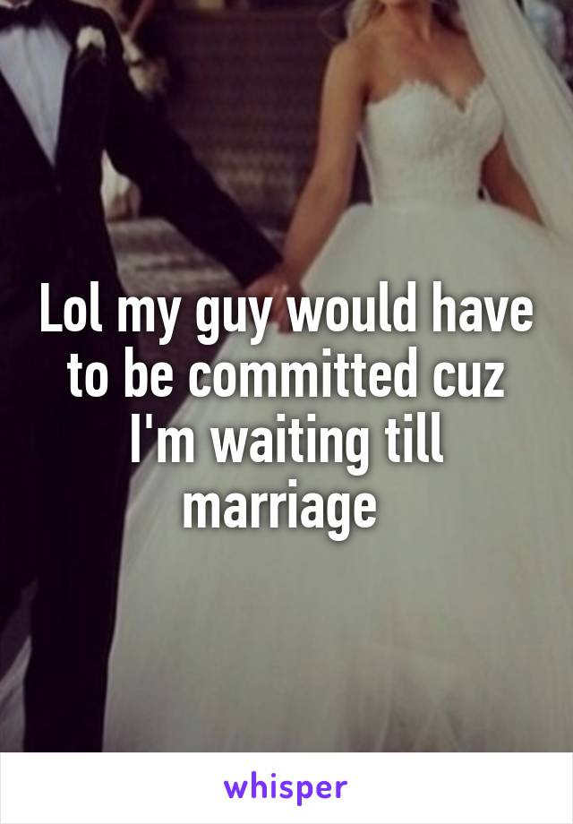 Lol my guy would have to be committed cuz I'm waiting till marriage 