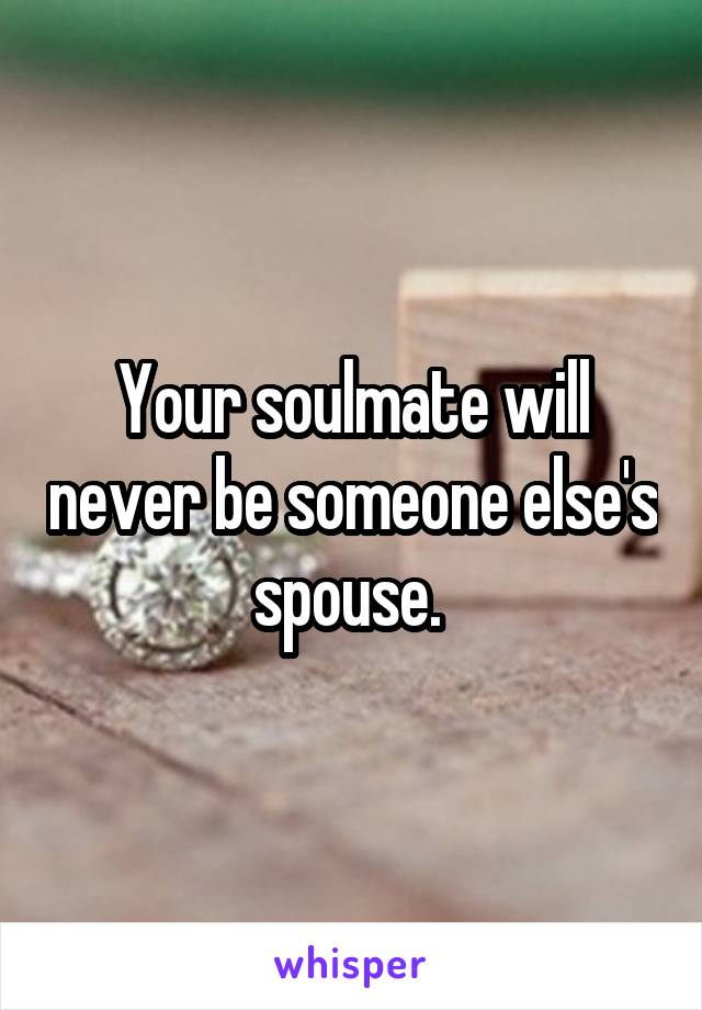 Your soulmate will never be someone else's spouse. 