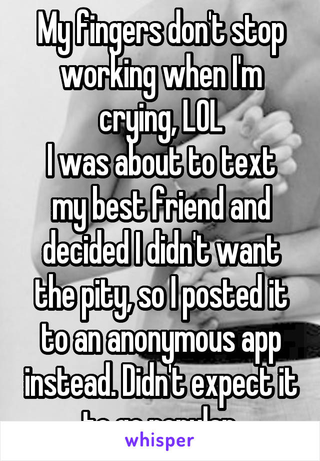 My fingers don't stop working when I'm crying, LOL
I was about to text my best friend and decided I didn't want the pity, so I posted it to an anonymous app instead. Didn't expect it to go popular.