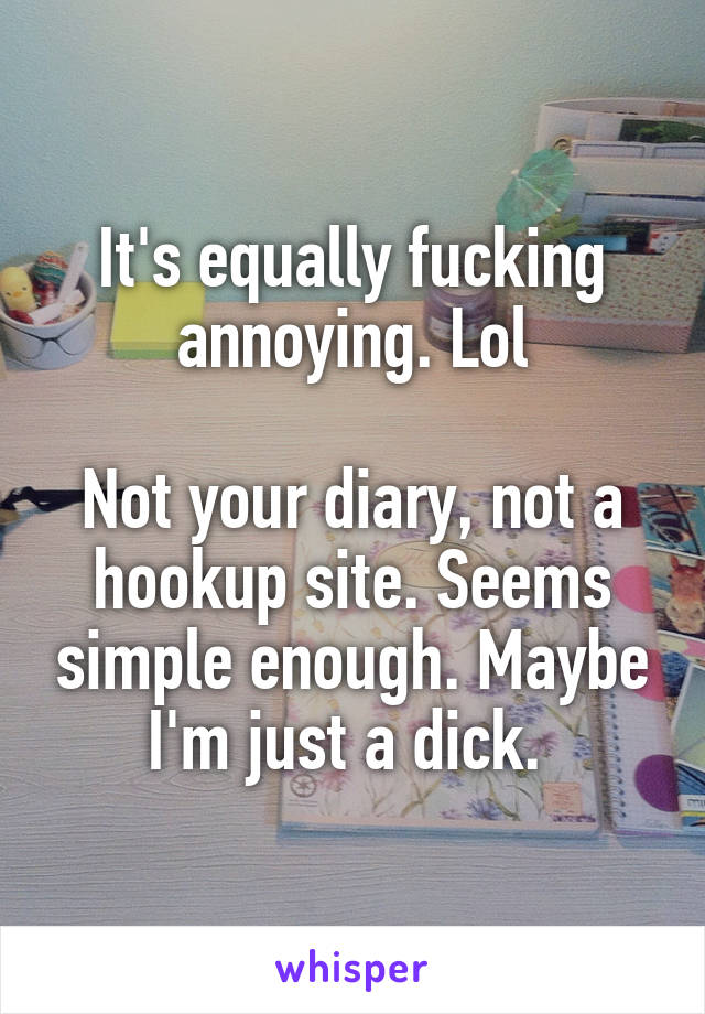 It's equally fucking annoying. Lol

Not your diary, not a hookup site. Seems simple enough. Maybe I'm just a dick. 