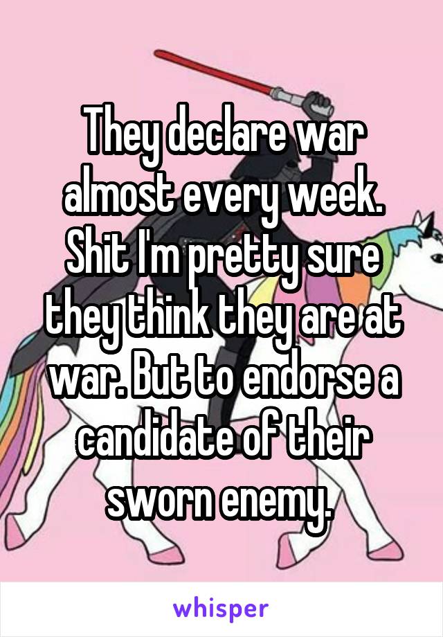 They declare war almost every week. Shit I'm pretty sure they think they are at war. But to endorse a candidate of their sworn enemy. 
