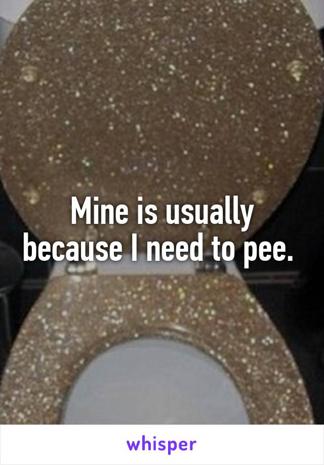 Mine is usually because I need to pee. 