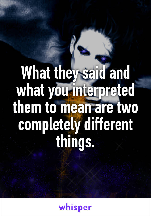 What they said and what you interpreted them to mean are two completely different things.