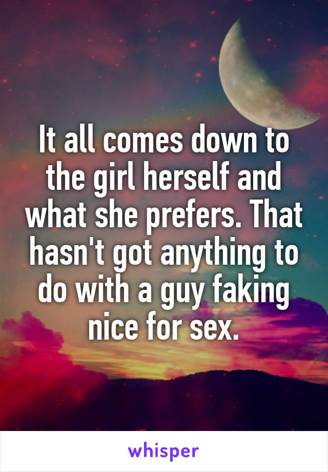 It all comes down to the girl herself and what she prefers. That hasn't got anything to do with a guy faking nice for sex.