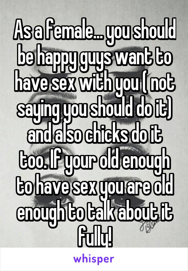 As a female... you should be happy guys want to have sex with you ( not saying you should do it) and also chicks do it too. If your old enough to have sex you are old enough to talk about it fully!