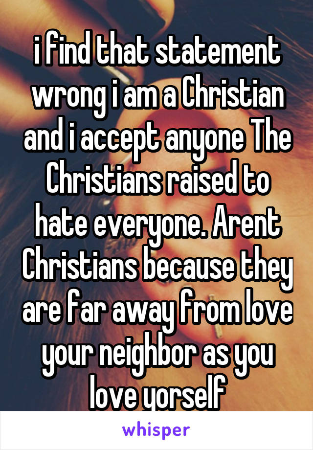 i find that statement wrong i am a Christian and i accept anyone The Christians raised to hate everyone. Arent Christians because they are far away from love your neighbor as you love yorself