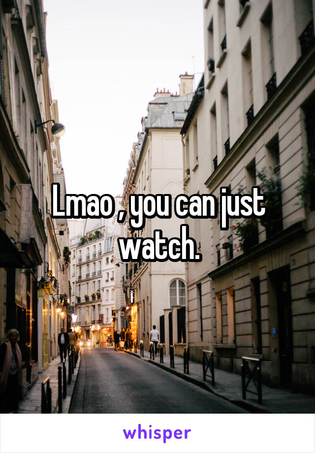 Lmao , you can just watch.